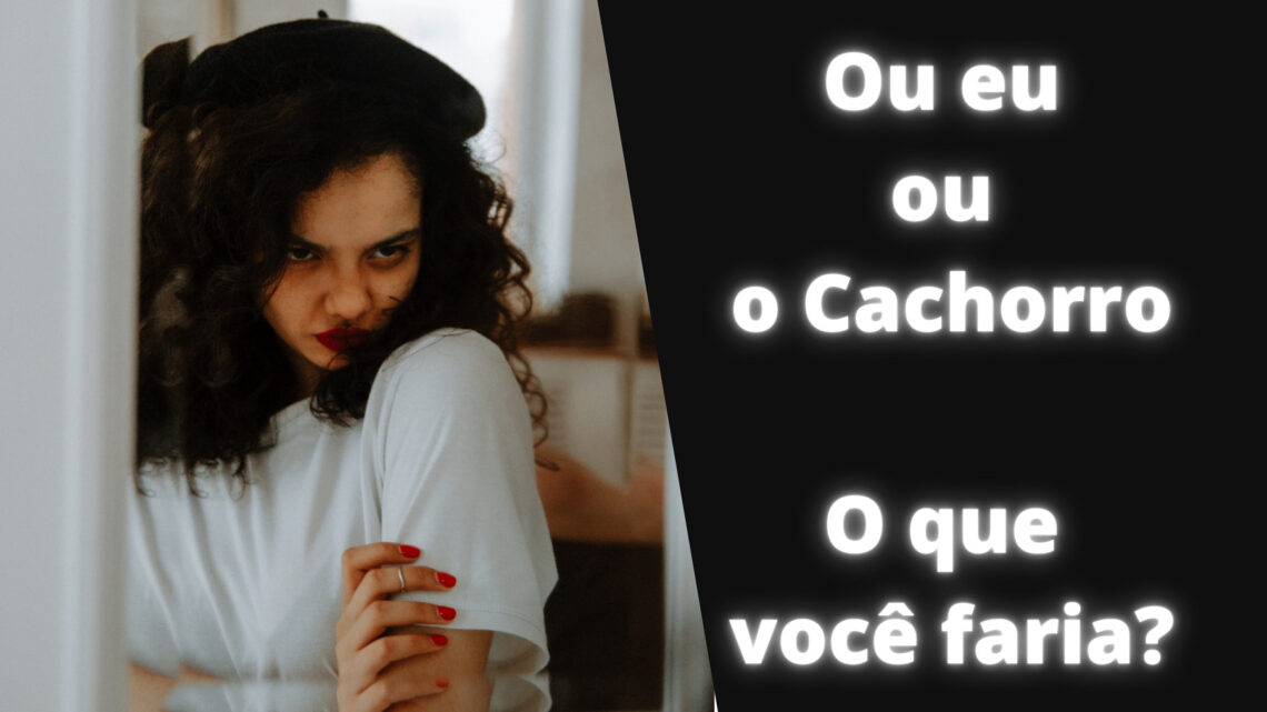 Ou eu ou o Cachorro, ela disse! O que você faria?